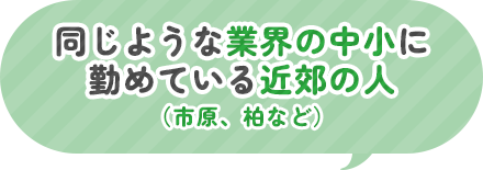 同じような業界の中小に勤めている近郊の人（市原、柏など）