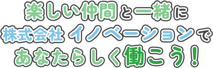 楽しい仲間と一緒に株式会社イノベーションであなたらしく働こう！