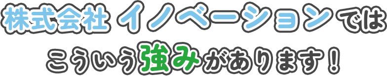 株式会社イノベーションではこういう強みがあります！