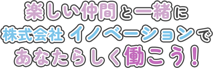 楽しい仲間と一緒に株式会社イノベーションであなたらしく働こう！