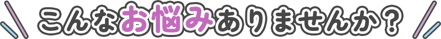 こんなお悩みありませんか