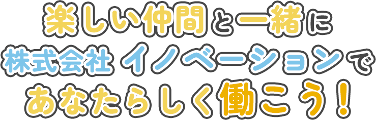 楽しい仲間と一緒に株式会社イノベーションであなたらしく働こう！