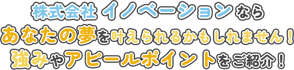 株式会社 イノベーションならあなたの夢を叶えられるかもしれません！強みやアピールポイントをご紹介！