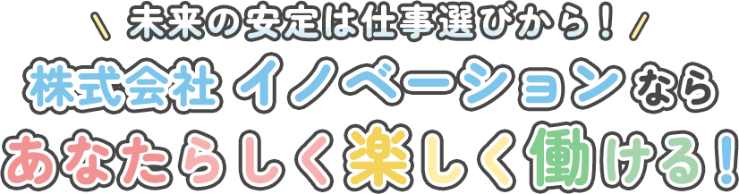 未来の安定は仕事選びから！株式会社イノベーションならあなたらしく楽しく働ける！